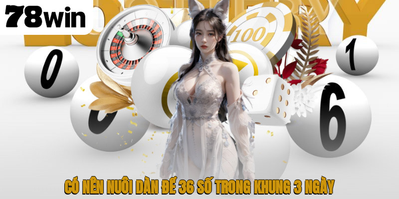 Bí Quyết Triển Khai Dàn Đề 36 Số Giúp Tăng Tỷ Lệ Thắng 3 Có nên nuôi dàn để 36 số trong khung 3 ngày?